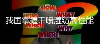 我国掌握干喷湿纺高性能碳纤维工程化