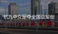 杭九中女足夺全国亚军创浙江历史 校园足球未来何以书写
？