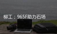 柳工；965F助力石场转型：从成本困境到效率巅峰的客户故事