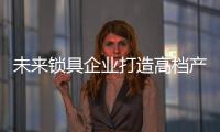 未来锁具企业打造高档产品的八个要点