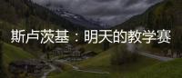 斯卢茨基�：明天的教学赛阿苏埃肯定能踢，尽全力帮他调整状态