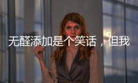 无醛添加是个笑话
，但我笑不出来