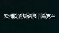 欧洲吹响集结号�，乌克兰看到胜利曙光