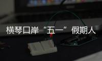 横琴口岸“五一”假期人车两旺，单日客流创历史新高