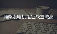 潍柴发电机组征战雪域高原
、巍巍昆仑
	！