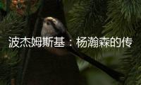 波杰姆斯基：杨瀚森的传球等技巧已展示出来 会慢慢找到自己位置