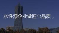 水性漆企业做匠心品质
�，严把质量关
