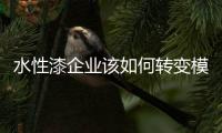 水性漆企业该如何转变模式谋求发展呢?