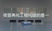 夜景亮化工程构建的是一个城市瑰丽绚烂的梦想