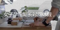 女子孕前期长时间休假
，“副处老公”扮演什么角色