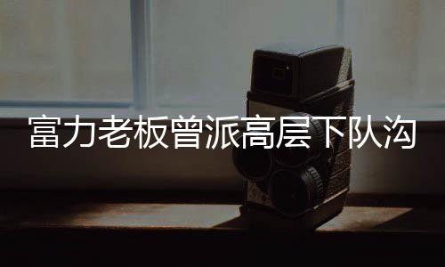 “俱乐部领导到球队来