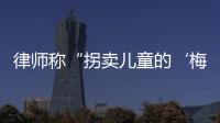 律师称“拐卖儿童的‘梅姨’落网”
？广州警方：正核查消息
