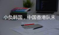 小负韩国，中国香港队末战国足目标拿分