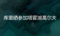 库里晒参加塔霍湖高尔夫名人赛照片：让我们好好收尾吧