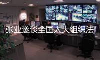 张业遂谈全国人大组织法和议事规则修改：更好适应新发展新期待