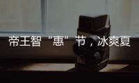 帝王智“惠”节	�
，冰爽夏日大放价!