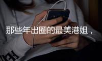 那些年出圈的最美港姐，谁惊艳了你的时光
？