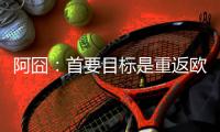阿囧：首要目标是重返欧冠；怎么用魔笛
？先等他来了再说