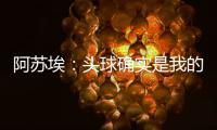 阿苏埃：头球确实是我的强项
，我希望把自己的优势发挥出来