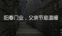 阳春门业，父亲节最温暖的守护!