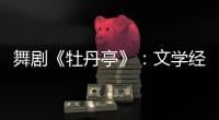 舞剧《牡丹亭》	：文学经典的新想象