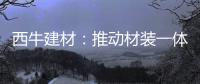 西牛建材�：推动材装一体化
，打造行业新标杆