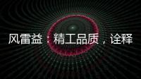 风雷益：精工品质
，诠释完美极致的“红木精神”